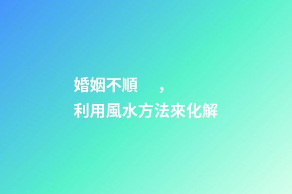 婚姻不順，利用風水方法來化解